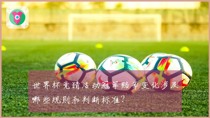世界杯竞猜活动冠军赔率变化涉及哪些规则和判断标准？