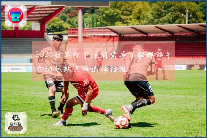 2026世界杯下注前需要了解哪些平台的优缺点和选择标准