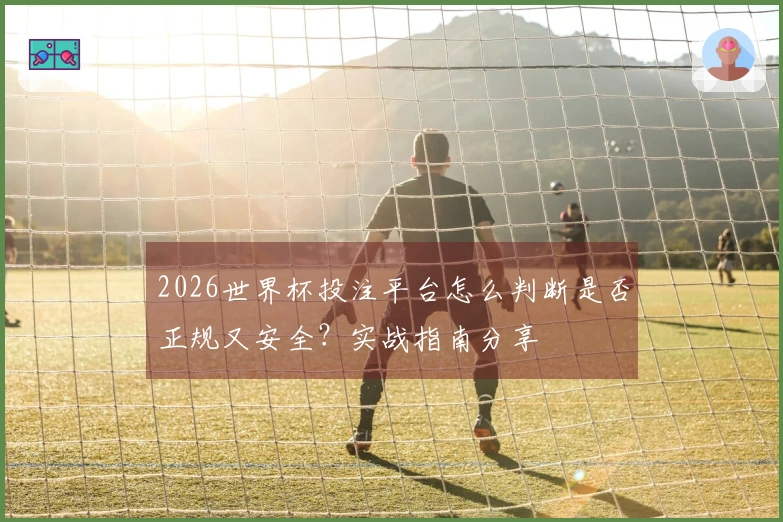 2026世界杯投注平台怎么判断是否正规又安全？实战指南分享