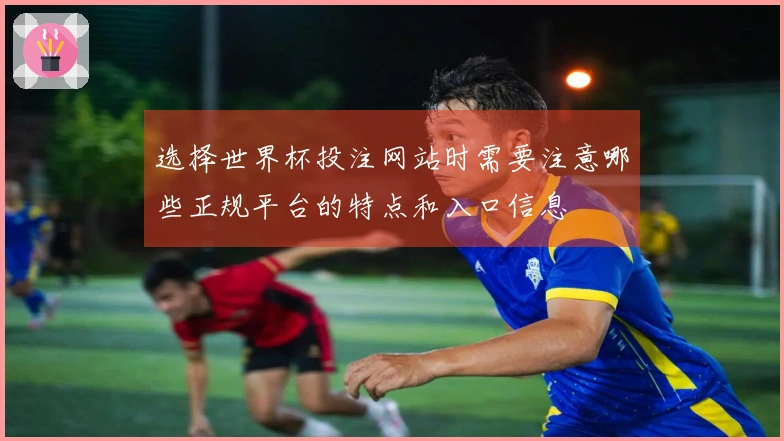 选择世界杯投注网站时需要注意哪些正规平台的特点和入口信息